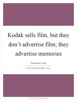 Kodak sells film, but they don’t advertise film; they advertise memories Picture Quote #1