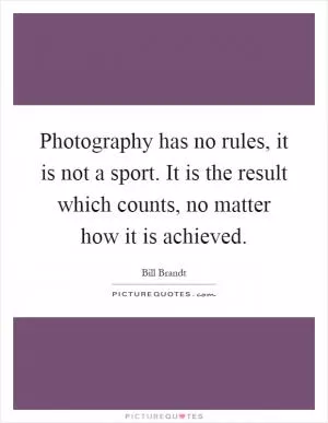 Photography has no rules, it is not a sport. It is the result which counts, no matter how it is achieved Picture Quote #1