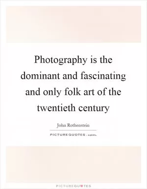 Photography is the dominant and fascinating and only folk art of the twentieth century Picture Quote #1