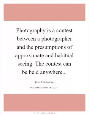Photography is a contest between a photographer and the presumptions of approximate and habitual seeing. The contest can be held anywhere Picture Quote #1