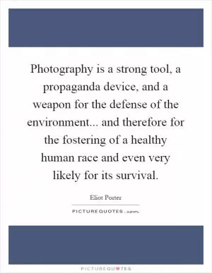 Photography is a strong tool, a propaganda device, and a weapon for the defense of the environment... and therefore for the fostering of a healthy human race and even very likely for its survival Picture Quote #1