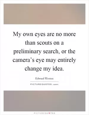 My own eyes are no more than scouts on a preliminary search, or the camera’s eye may entirely change my idea Picture Quote #1