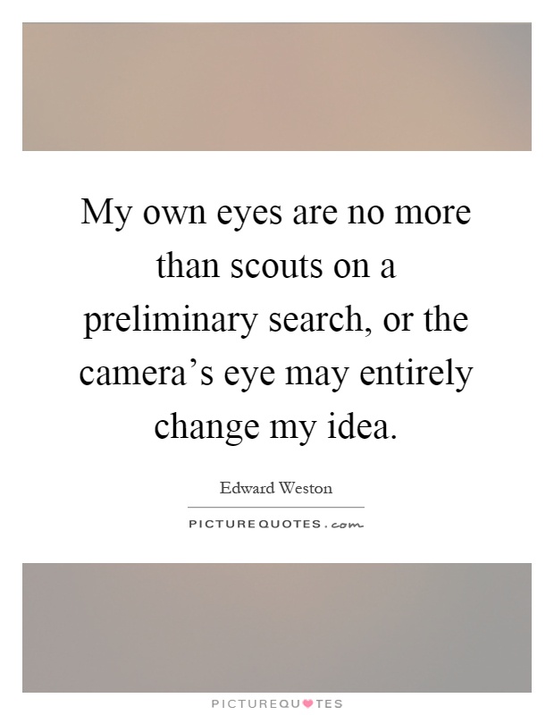 My own eyes are no more than scouts on a preliminary search, or the camera's eye may entirely change my idea Picture Quote #1