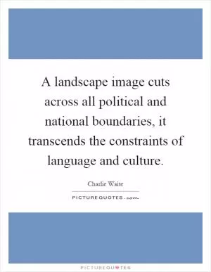 A landscape image cuts across all political and national boundaries, it transcends the constraints of language and culture Picture Quote #1