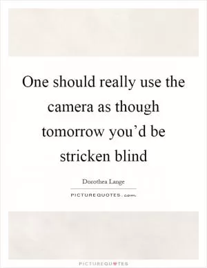One should really use the camera as though tomorrow you’d be stricken blind Picture Quote #1