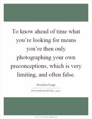 To know ahead of time what you’re looking for means you’re then only photographing your own preconceptions, which is very limiting, and often false Picture Quote #1