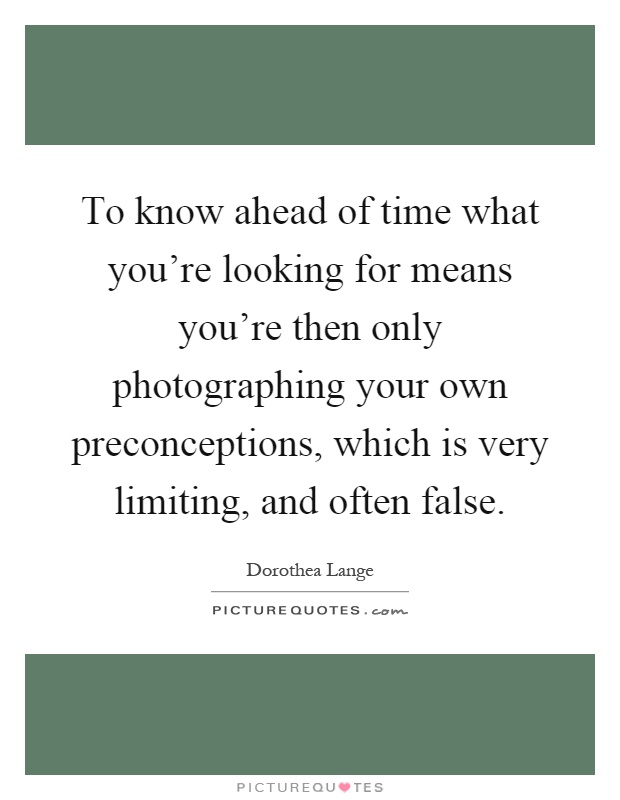 To know ahead of time what you're looking for means you're then only photographing your own preconceptions, which is very limiting, and often false Picture Quote #1