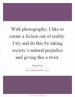 With photography, I like to create a fiction out of reality. I try and do this by taking society’s natural prejudice and giving this a twist Picture Quote #1
