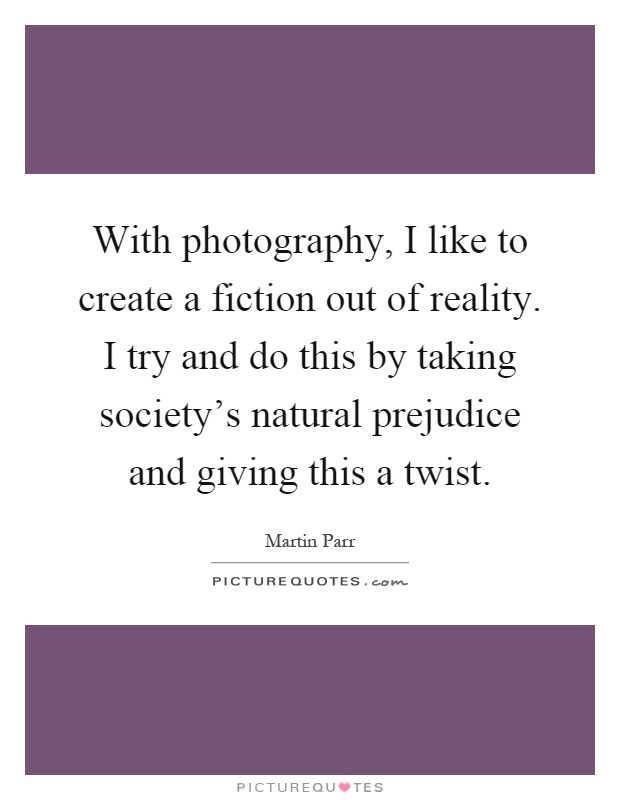 With photography, I like to create a fiction out of reality. I try and do this by taking society's natural prejudice and giving this a twist Picture Quote #1
