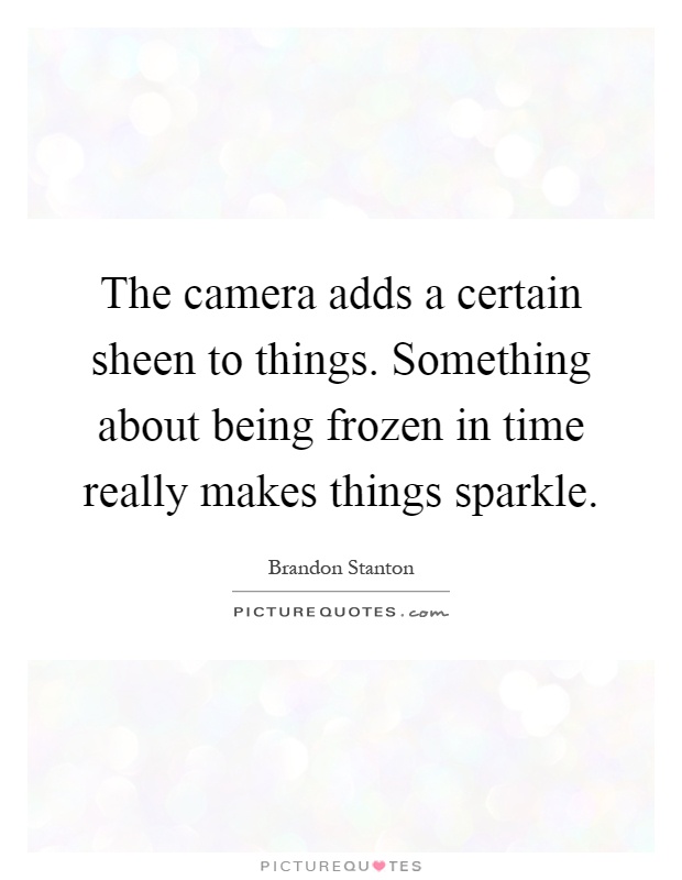 The camera adds a certain sheen to things. Something about being frozen in time really makes things sparkle Picture Quote #1