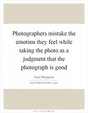 Photographers mistake the emotion they feel while taking the photo as a judgment that the photograph is good Picture Quote #1