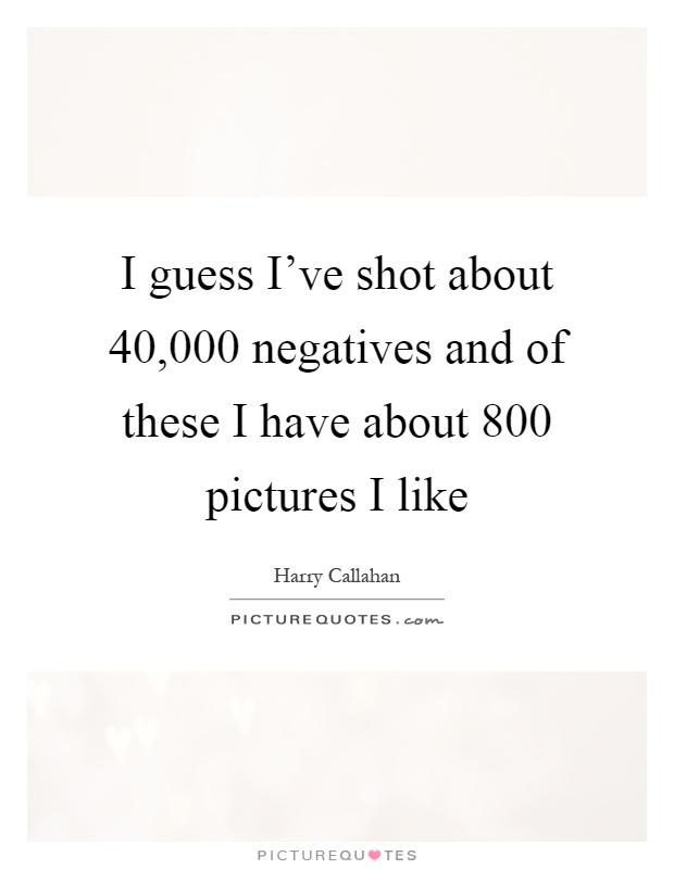 I guess I've shot about 40,000 negatives and of these I have about 800 pictures I like Picture Quote #1