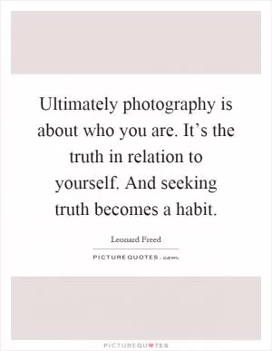 Ultimately photography is about who you are. It’s the truth in relation to yourself. And seeking truth becomes a habit Picture Quote #1