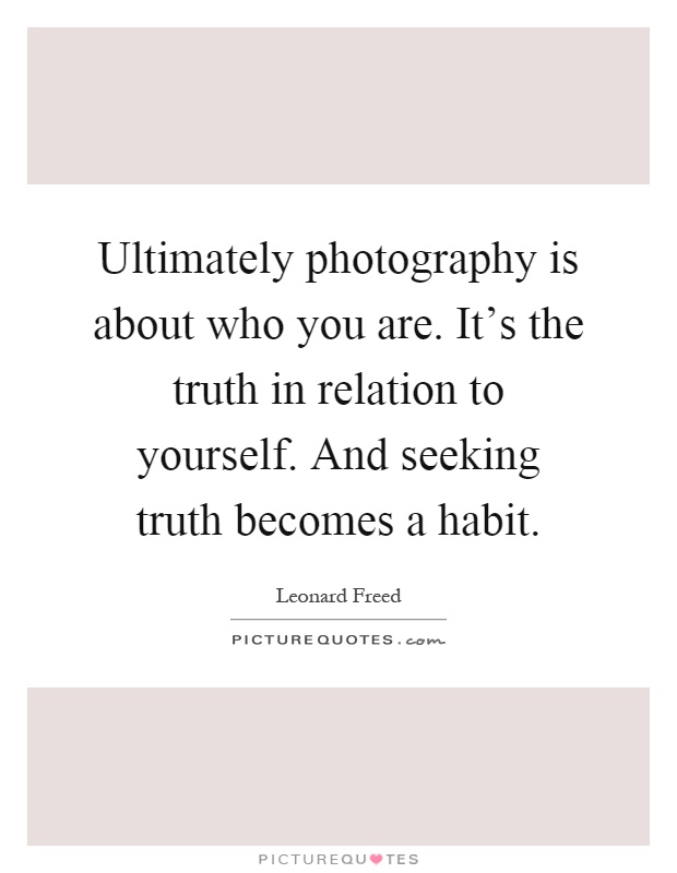 Ultimately photography is about who you are. It's the truth in relation to yourself. And seeking truth becomes a habit Picture Quote #1