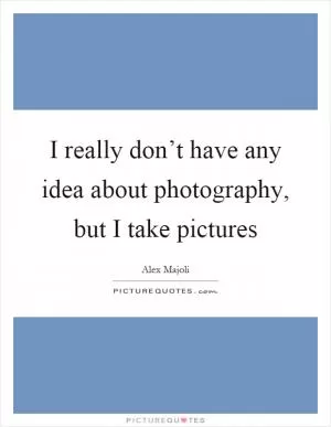 I really don’t have any idea about photography, but I take pictures Picture Quote #1
