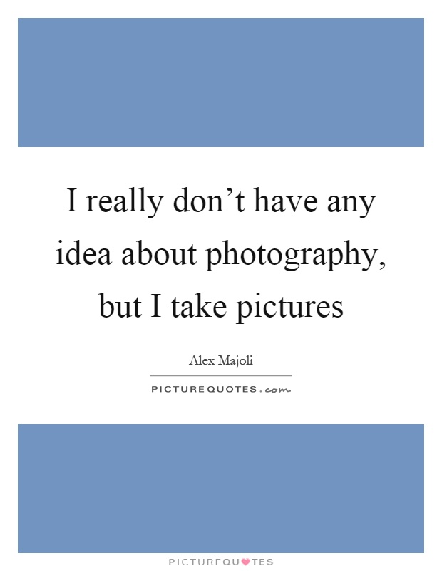 I really don't have any idea about photography, but I take pictures Picture Quote #1
