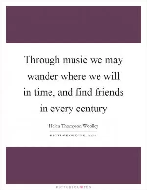 Through music we may wander where we will in time, and find friends in every century Picture Quote #1