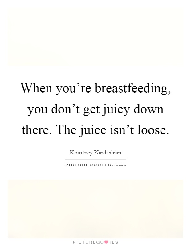 When you're breastfeeding, you don't get juicy down there. The juice isn't loose Picture Quote #1