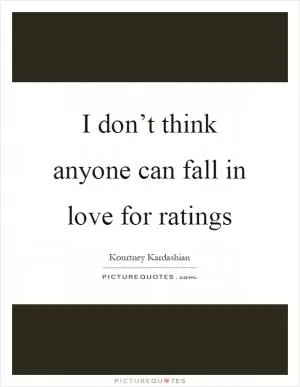 I don’t think anyone can fall in love for ratings Picture Quote #1