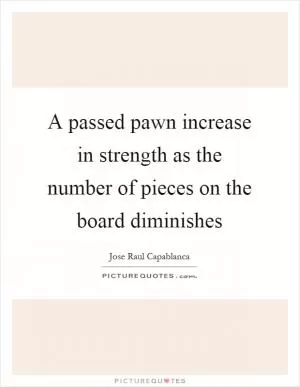 A passed pawn increase in strength as the number of pieces on the board diminishes Picture Quote #1