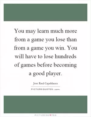 You may learn much more from a game you lose than from a game you win. You will have to lose hundreds of games before becoming a good player Picture Quote #1