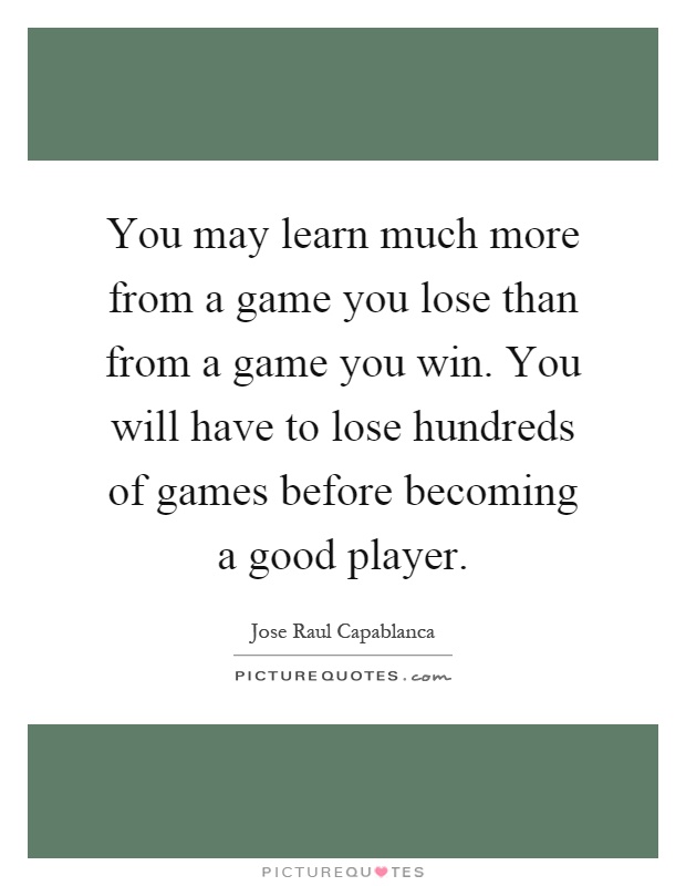 You may learn much more from a game you lose than from a game you win. You will have to lose hundreds of games before becoming a good player Picture Quote #1