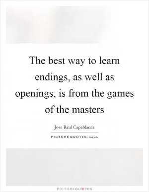 The best way to learn endings, as well as openings, is from the games of the masters Picture Quote #1
