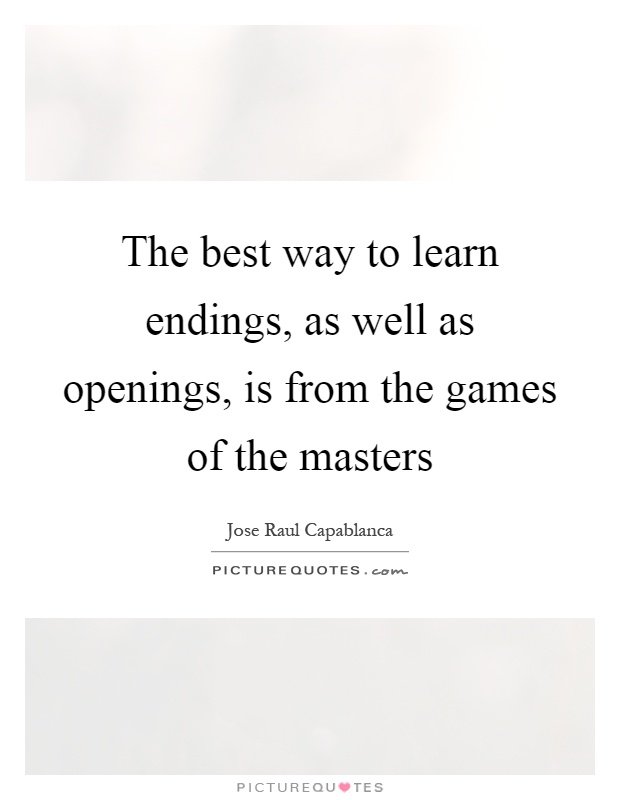 The best way to learn endings, as well as openings, is from the games of the masters Picture Quote #1