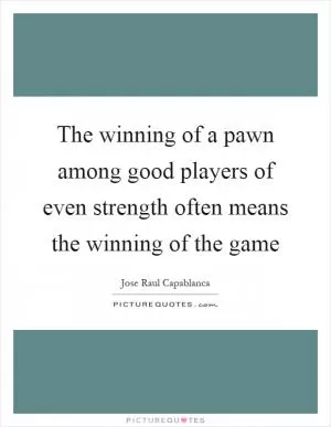The winning of a pawn among good players of even strength often means the winning of the game Picture Quote #1