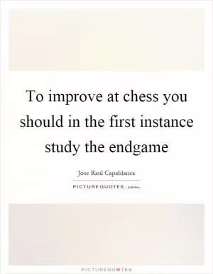 To improve at chess you should in the first instance study the endgame Picture Quote #1