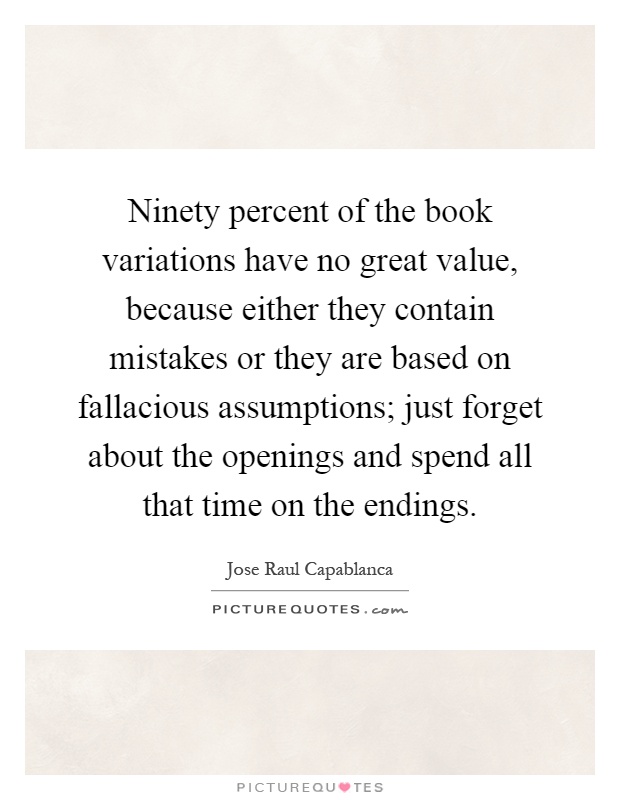 Ninety percent of the book variations have no great value, because either they contain mistakes or they are based on fallacious assumptions; just forget about the openings and spend all that time on the endings Picture Quote #1