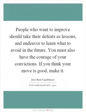 People who want to improve should take their defeats as lessons, and endeavor to learn what to avoid in the future. You must also have the courage of your convictions. If you think your move is good, make it Picture Quote #1