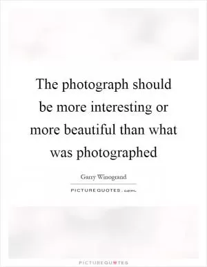The photograph should be more interesting or more beautiful than what was photographed Picture Quote #1