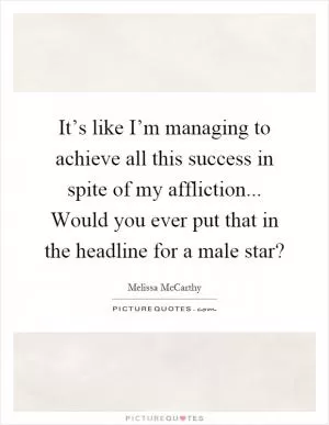 It’s like I’m managing to achieve all this success in spite of my affliction... Would you ever put that in the headline for a male star? Picture Quote #1