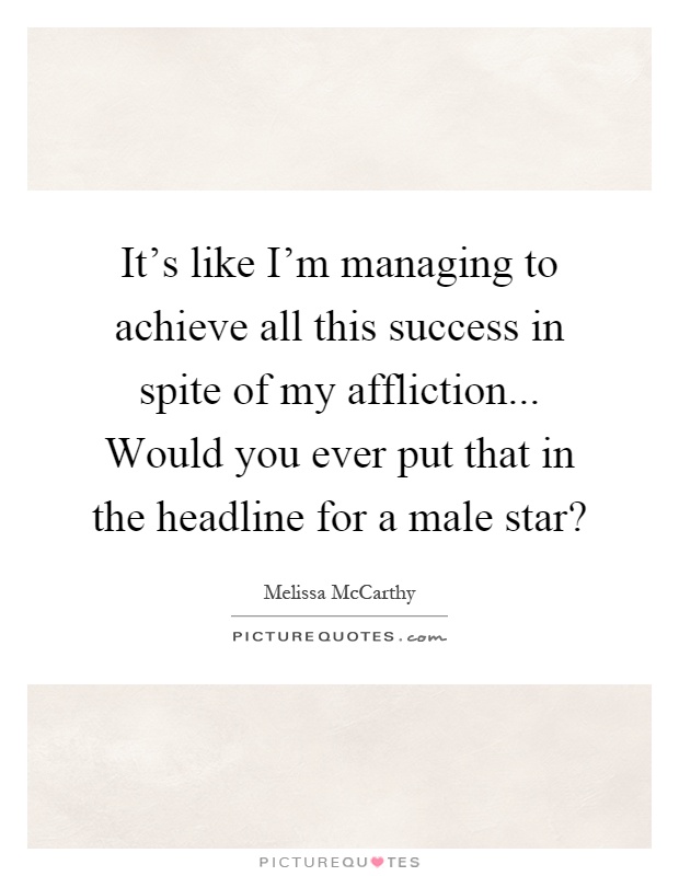 It's like I'm managing to achieve all this success in spite of my affliction... Would you ever put that in the headline for a male star? Picture Quote #1