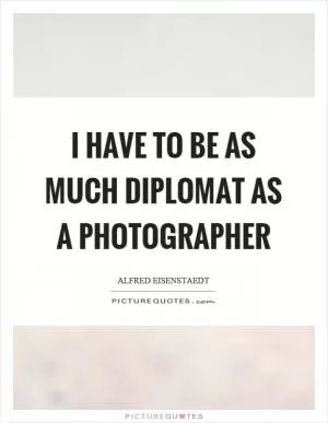 I have to be as much diplomat as a photographer Picture Quote #1