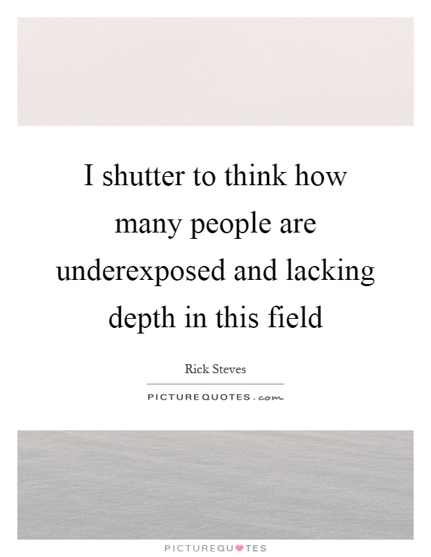 I shutter to think how many people are underexposed and lacking depth in this field Picture Quote #1