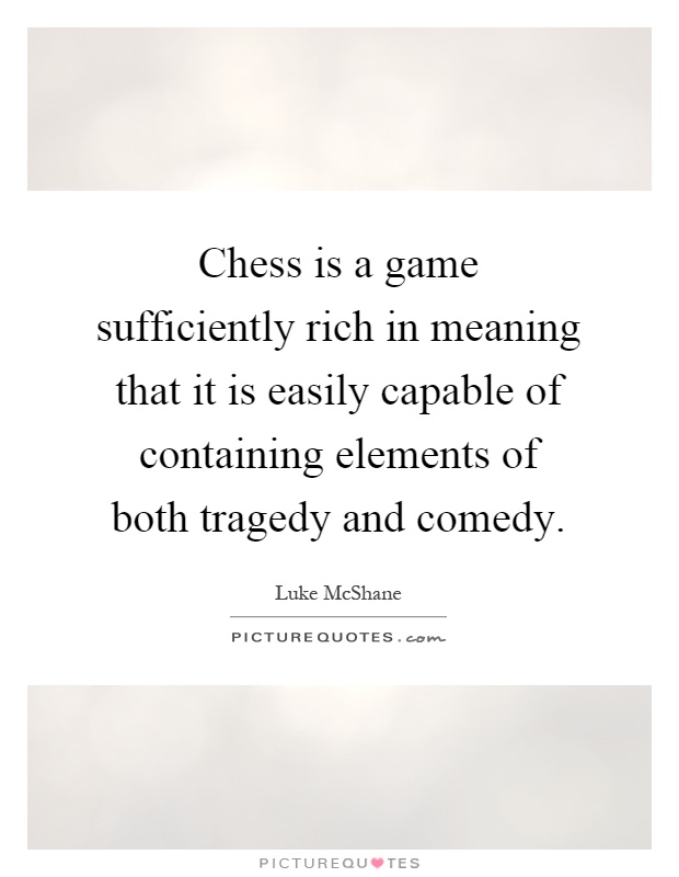 Chess is a game sufficiently rich in meaning that it is easily capable of containing elements of both tragedy and comedy Picture Quote #1