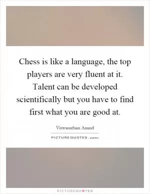 Chess is like a language, the top players are very fluent at it. Talent can be developed scientifically but you have to find first what you are good at Picture Quote #1