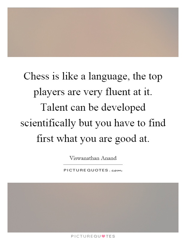 Chess is like a language, the top players are very fluent at it. Talent can be developed scientifically but you have to find first what you are good at Picture Quote #1