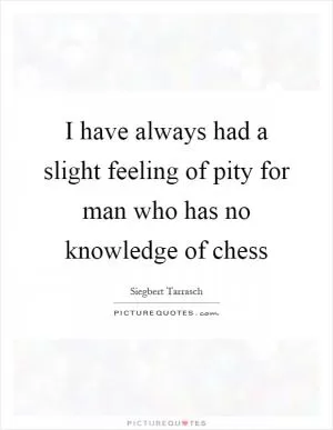I have always had a slight feeling of pity for man who has no knowledge of chess Picture Quote #1