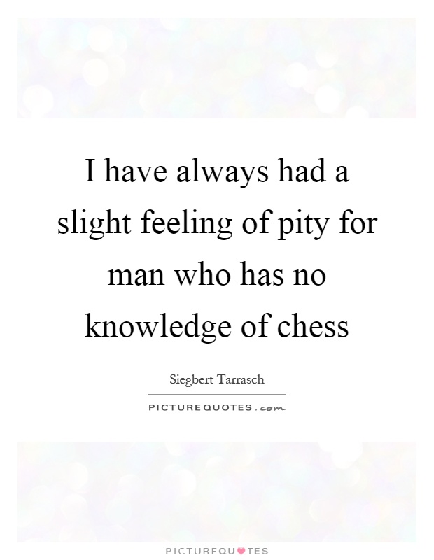 I have always had a slight feeling of pity for man who has no knowledge of chess Picture Quote #1