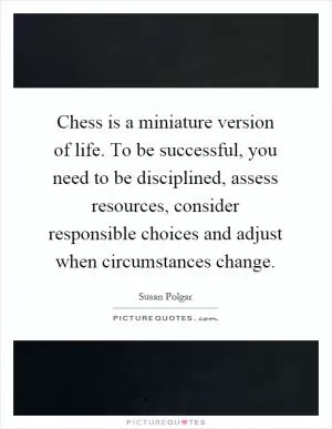 Chess is a miniature version of life. To be successful, you need to be disciplined, assess resources, consider responsible choices and adjust when circumstances change Picture Quote #1