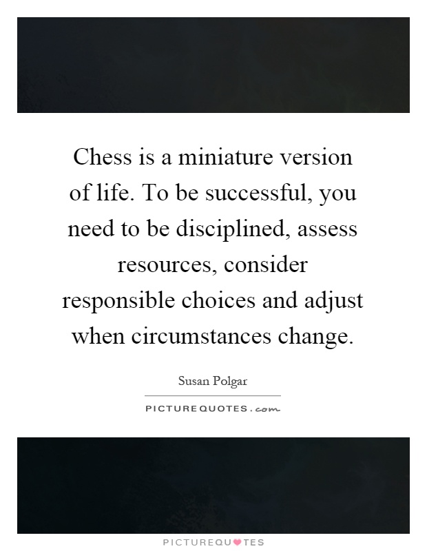 Chess is a miniature version of life. To be successful, you need to be disciplined, assess resources, consider responsible choices and adjust when circumstances change Picture Quote #1