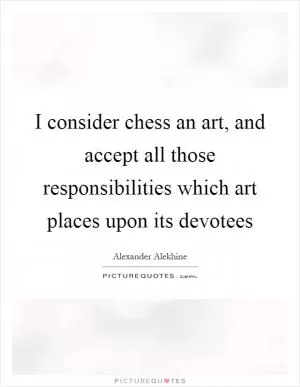 I consider chess an art, and accept all those responsibilities which art places upon its devotees Picture Quote #1