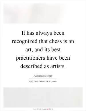 It has always been recognized that chess is an art, and its best practitioners have been described as artists Picture Quote #1