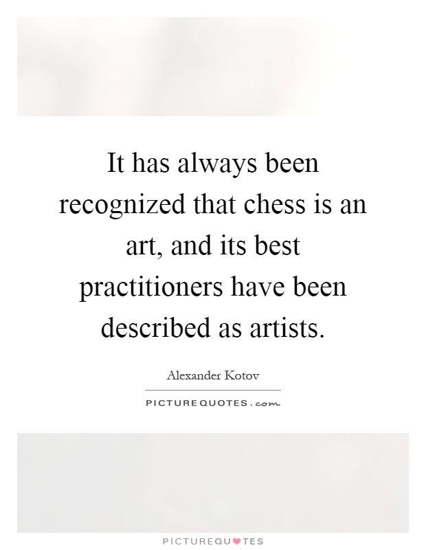 It has always been recognized that chess is an art, and its best practitioners have been described as artists Picture Quote #1