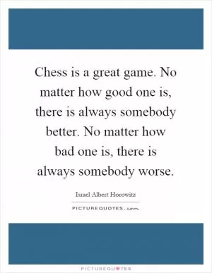 Chess is a great game. No matter how good one is, there is always somebody better. No matter how bad one is, there is always somebody worse Picture Quote #1