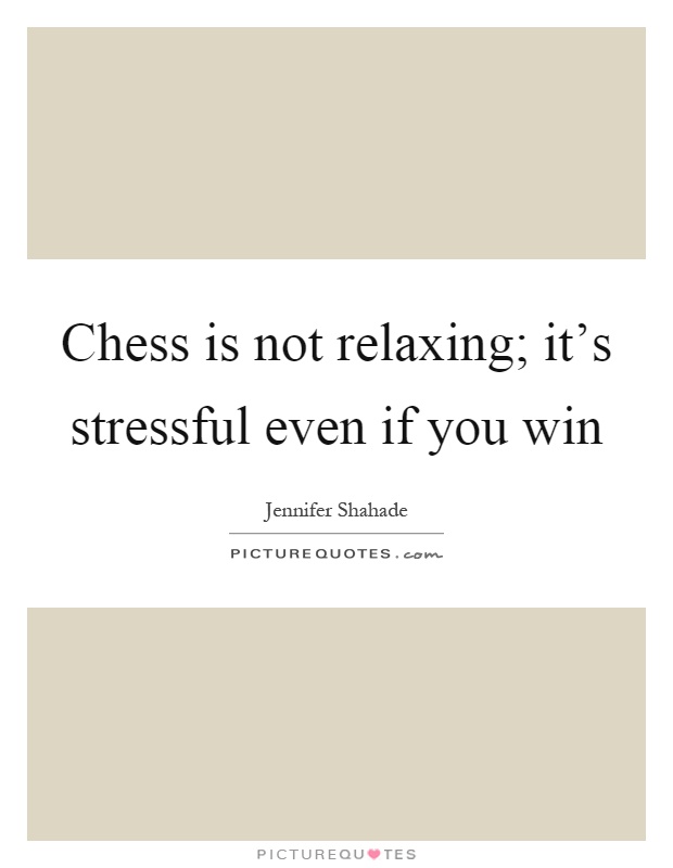 Chess is not relaxing; it's stressful even if you win Picture Quote #1