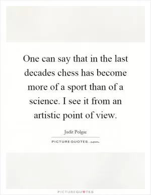 One can say that in the last decades chess has become more of a sport than of a science. I see it from an artistic point of view Picture Quote #1